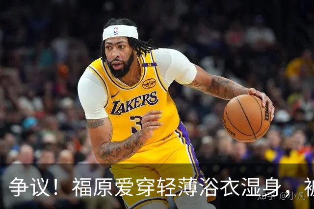 争议！福原爱穿轻薄浴衣湿身，被指色情擦边