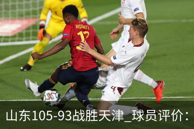 山东105-93战胜天津 球员评价：4人优秀，3人及格，3人低迷