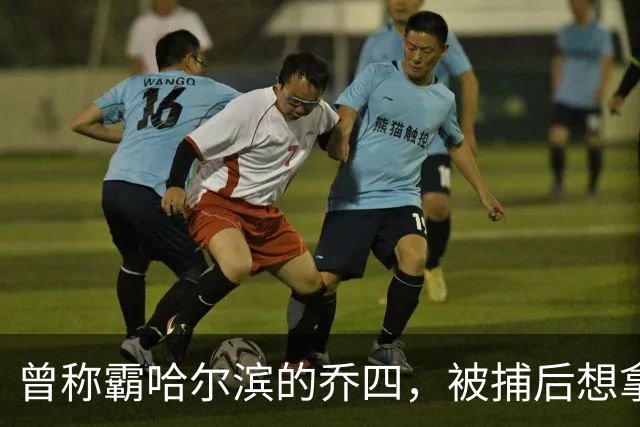 曾称霸哈尔滨的乔四，被捕后想拿十亿买命，结果怎样了？